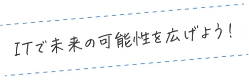 ITで未来の可能性を広げよう！