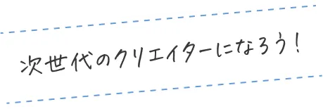 次世代のクリエイターになろう！