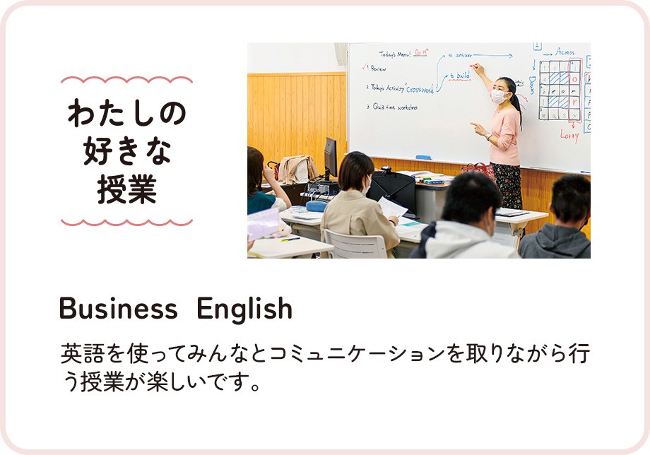わたしの好きな授業：【Business  English】英語を使ってみんなとコミュニケーションを取りながら行う授業が楽しいです。